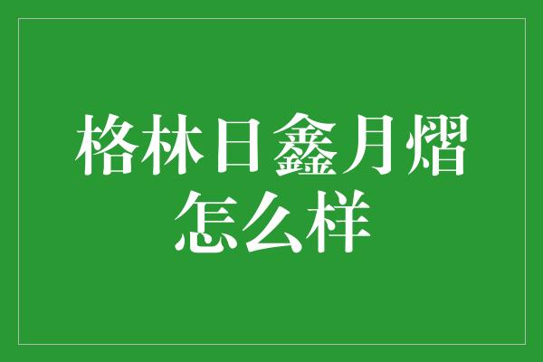 格林日鑫月熠怎么样