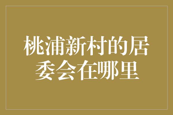 桃浦新村的居委会在哪里