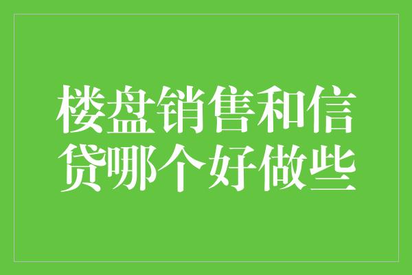 楼盘销售和信贷哪个好做些