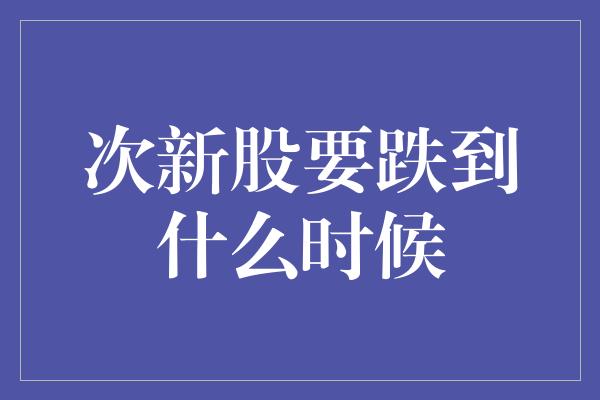 次新股要跌到什么时候