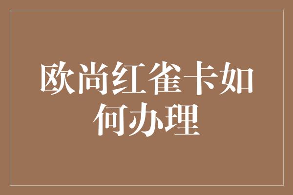 欧尚红雀卡如何办理