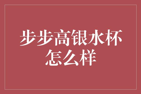 步步高银水杯怎么样