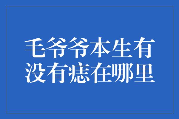 毛爷爷本生有没有痣在哪里