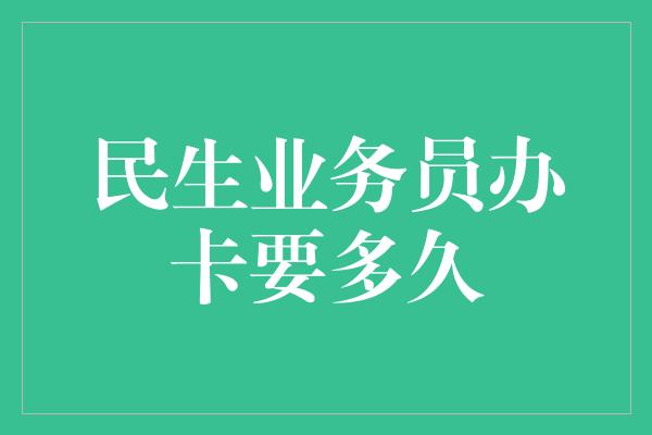 民生业务员办卡要多久