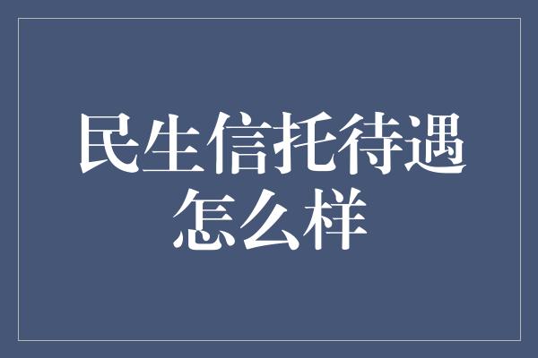 民生信托待遇怎么样