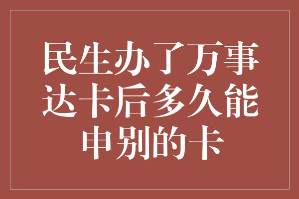 民生办了万事达卡后多久能申别的卡