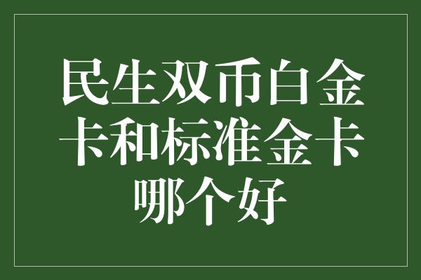 民生双币白金卡和标准金卡哪个好