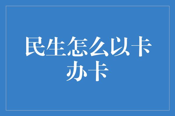 民生怎么以卡办卡