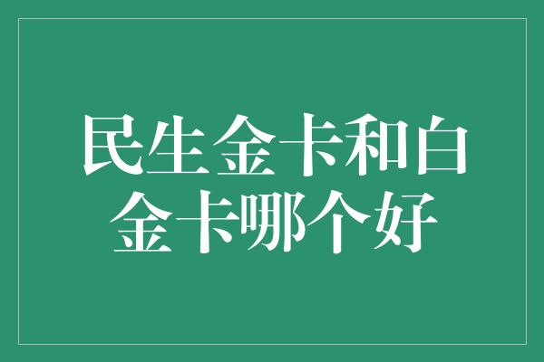 民生金卡和白金卡哪个好