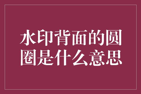 水印背面的圆圈是什么意思