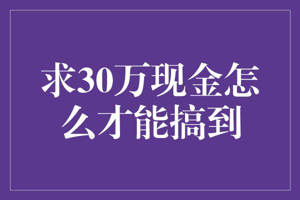 求30万现金怎么才能搞到