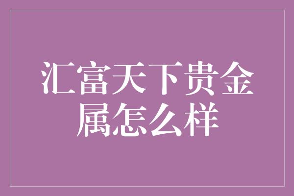 汇富天下贵金属怎么样