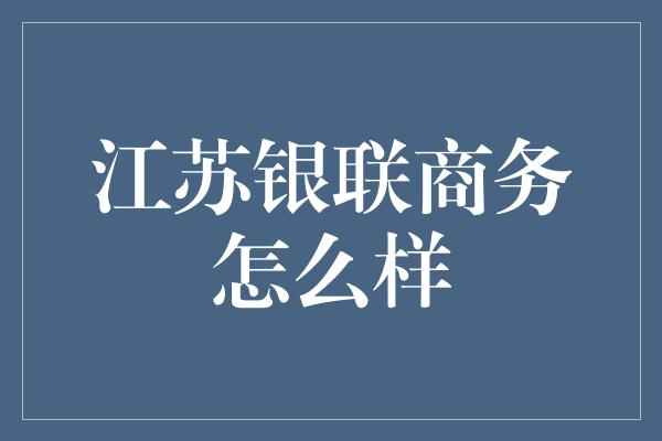 江苏银联商务怎么样