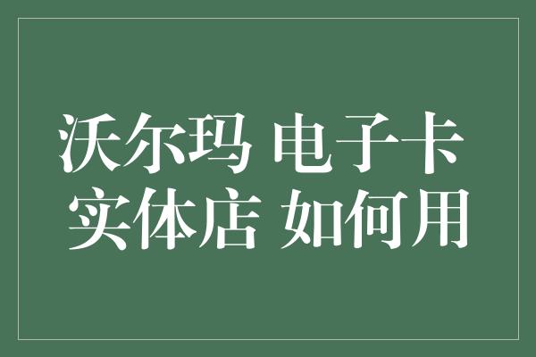 沃尔玛 电子卡 实体店 如何用