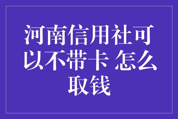 河南信用社可以不带卡 怎么取钱