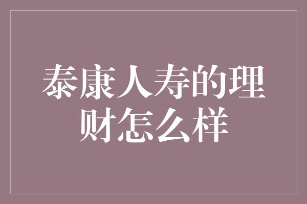 泰康人寿的理财怎么样