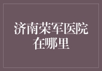 济南荣军医院在哪里？——揭秘金融新手必须知道的秘密基地！