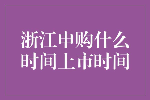 浙江申购什么时间上市时间