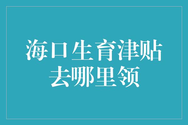 海口生育津贴去哪里领