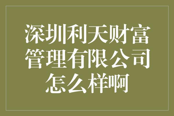 深圳利天财富管理有限公司怎么样啊