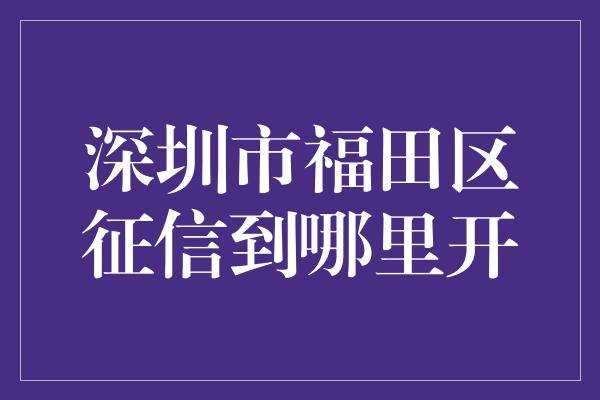 深圳市福田区征信到哪里开