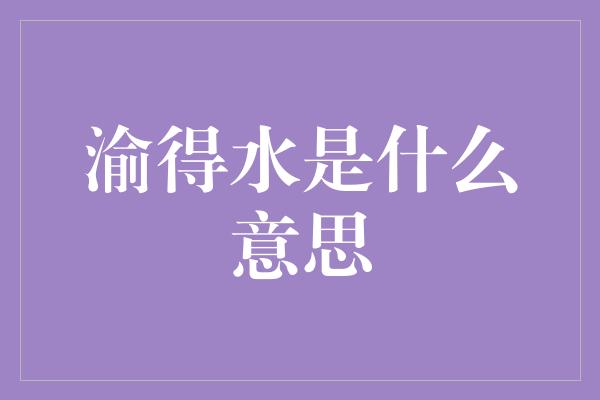 渝得水是什么意思