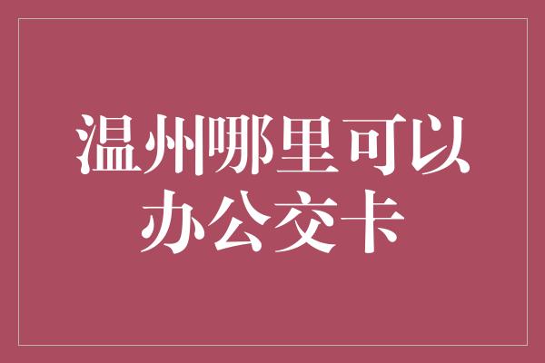 温州哪里可以办公交卡