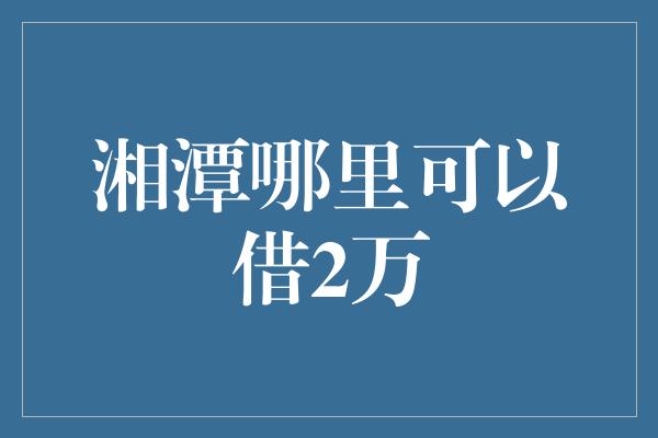 湘潭哪里可以借2万