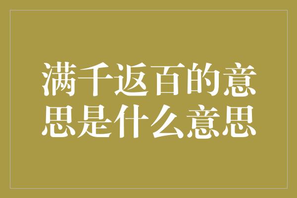 满千返百的意思是什么意思