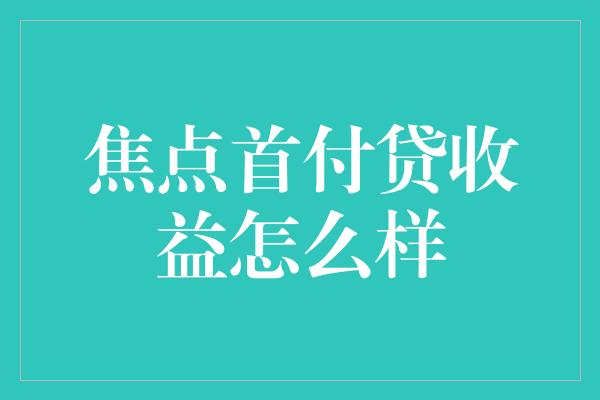 焦点首付贷收益怎么样