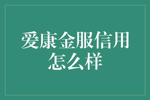 爱康金服信用怎么样