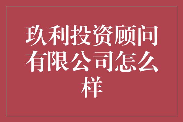 玖利投资顾问有限公司怎么样