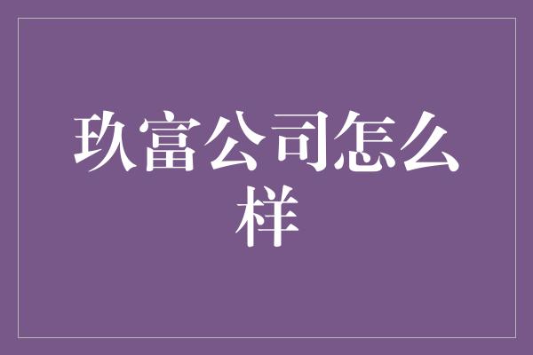 玖富公司怎么样