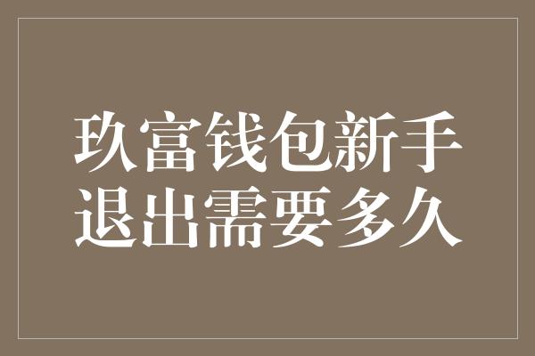 玖富钱包新手退出需要多久