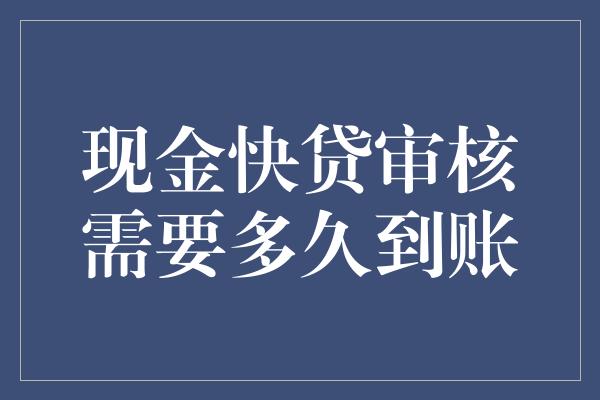 现金快贷审核需要多久到账