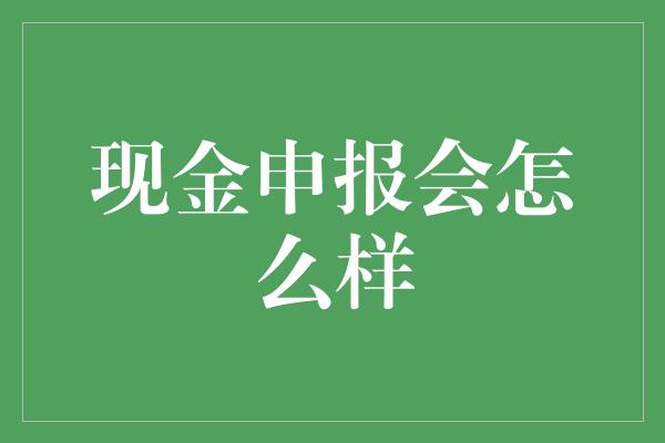 现金申报会怎么样