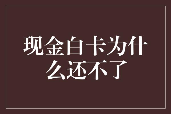 现金白卡为什么还不了