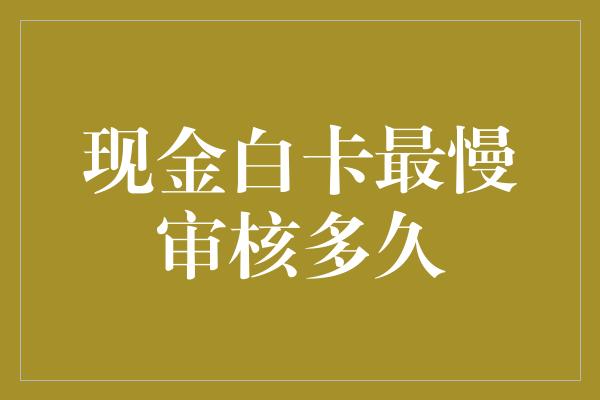 现金白卡最慢审核多久