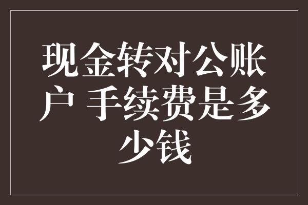 现金转对公账户 手续费是多少钱