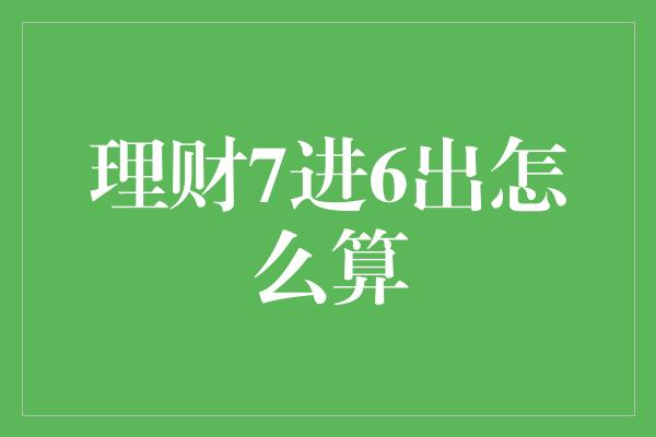 理财7进6出怎么算