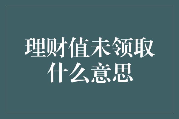 理财值未领取什么意思