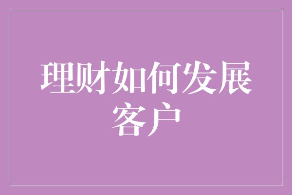 理财如何发展客户