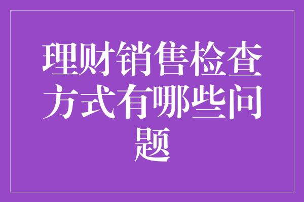 理财销售检查方式有哪些问题