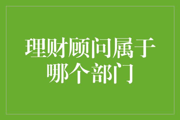 理财顾问属于哪个部门