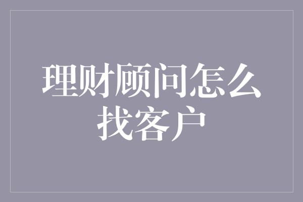 理财顾问怎么找客户