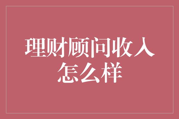 理财顾问收入怎么样