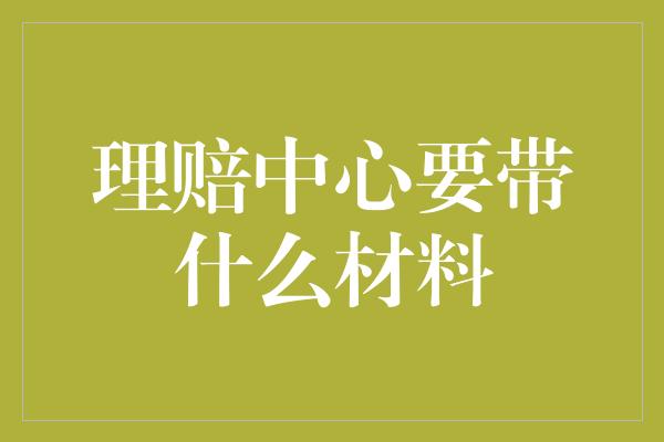 理赔中心要带什么材料