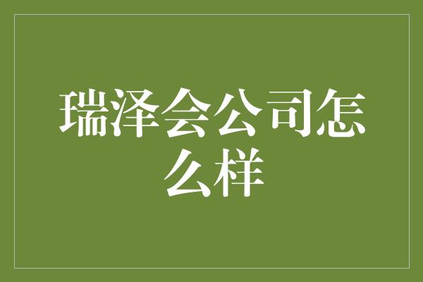 瑞泽会公司怎么样