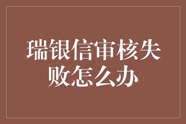 瑞银信审核失败怎么办