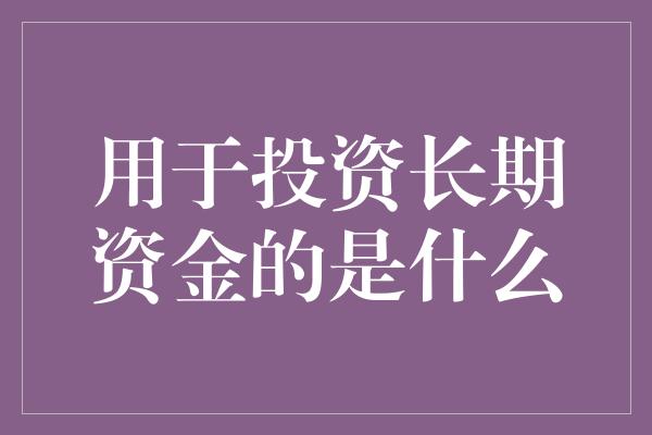 用于投资长期资金的是什么